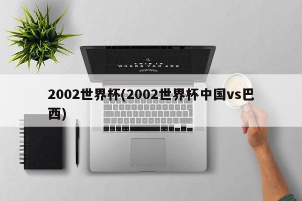 2002世界杯(2002世界杯中国vs巴西)  第1张